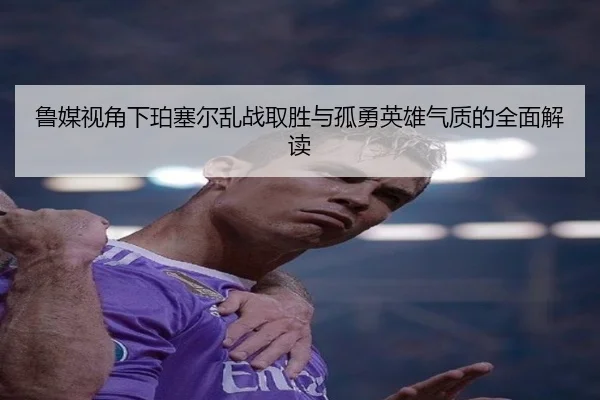 鲁媒视角下珀塞尔乱战取胜与孤勇英雄气质的全面解读 | BIWEISPORTSt