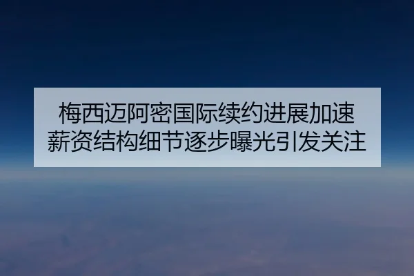 梅西迈阿密国际续约进展加速 薪资结构细节逐步曝光引发关注 | BIWEISPORTSt
