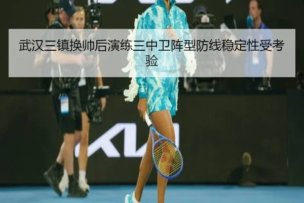 武汉三镇换帅后演练三中卫阵型防线稳定性受考验 | BIWEISPORTSt