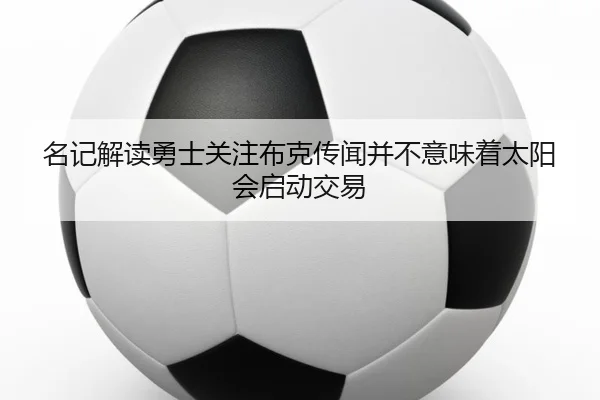 名记解读勇士关注布克传闻并不意味着太阳会启动交易 | BIWEISPORTSt